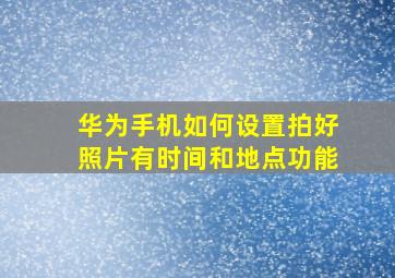 华为手机如何设置拍好照片有时间和地点功能