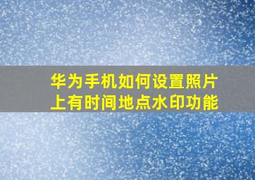 华为手机如何设置照片上有时间地点水印功能