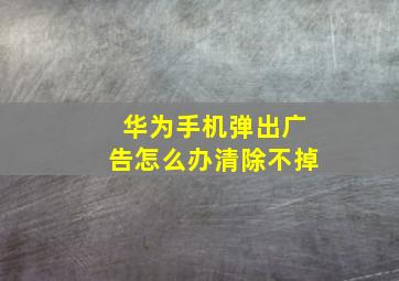 华为手机弹出广告怎么办清除不掉