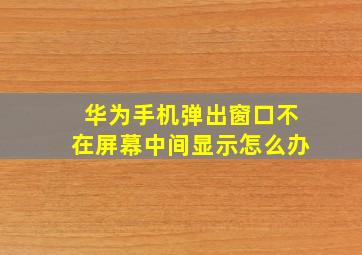 华为手机弹出窗口不在屏幕中间显示怎么办