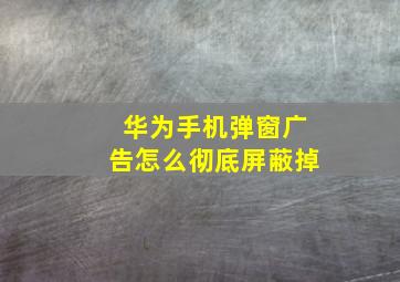 华为手机弹窗广告怎么彻底屏蔽掉