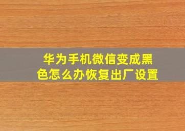 华为手机微信变成黑色怎么办恢复出厂设置