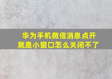 华为手机微信消息点开就是小窗口怎么关闭不了