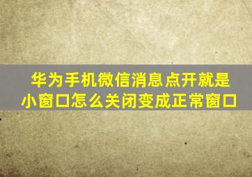 华为手机微信消息点开就是小窗口怎么关闭变成正常窗口