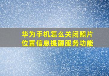 华为手机怎么关闭照片位置信息提醒服务功能