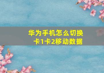 华为手机怎么切换卡1卡2移动数据