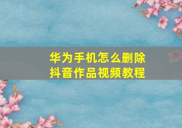 华为手机怎么删除抖音作品视频教程