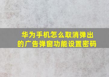 华为手机怎么取消弹出的广告弹窗功能设置密码