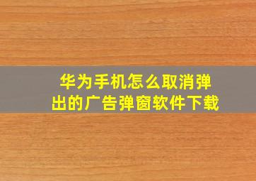 华为手机怎么取消弹出的广告弹窗软件下载