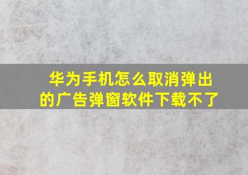 华为手机怎么取消弹出的广告弹窗软件下载不了