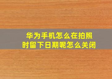 华为手机怎么在拍照时留下日期呢怎么关闭