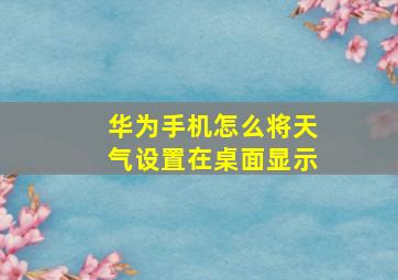 华为手机怎么将天气设置在桌面显示