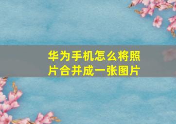 华为手机怎么将照片合并成一张图片