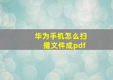 华为手机怎么扫描文件成pdf