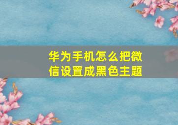 华为手机怎么把微信设置成黑色主题