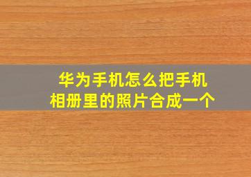 华为手机怎么把手机相册里的照片合成一个