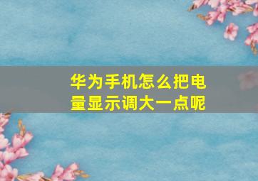 华为手机怎么把电量显示调大一点呢