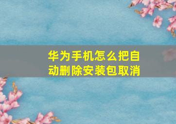 华为手机怎么把自动删除安装包取消