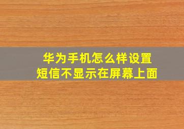 华为手机怎么样设置短信不显示在屏幕上面