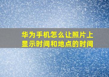 华为手机怎么让照片上显示时间和地点的时间