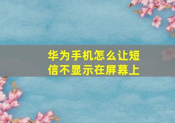 华为手机怎么让短信不显示在屏幕上