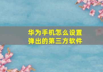 华为手机怎么设置弹出的第三方软件