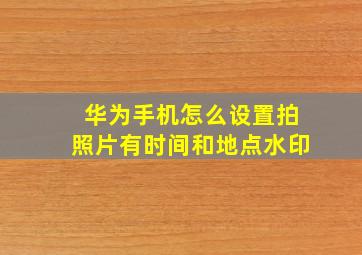 华为手机怎么设置拍照片有时间和地点水印