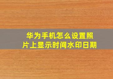 华为手机怎么设置照片上显示时间水印日期