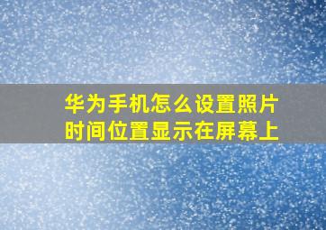 华为手机怎么设置照片时间位置显示在屏幕上