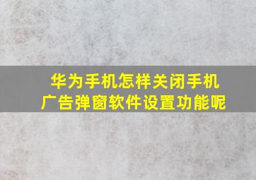 华为手机怎样关闭手机广告弹窗软件设置功能呢