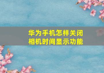 华为手机怎样关闭相机时间显示功能