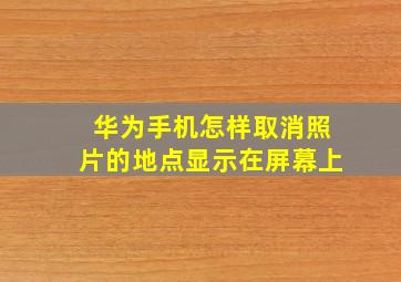 华为手机怎样取消照片的地点显示在屏幕上