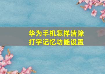 华为手机怎样清除打字记忆功能设置