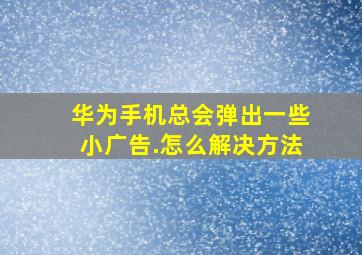 华为手机总会弹出一些小广告.怎么解决方法