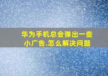 华为手机总会弹出一些小广告.怎么解决问题