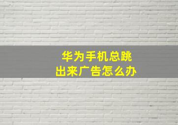 华为手机总跳出来广告怎么办