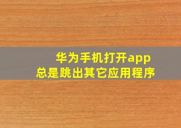 华为手机打开app总是跳出其它应用程序