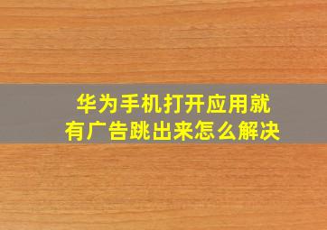 华为手机打开应用就有广告跳出来怎么解决