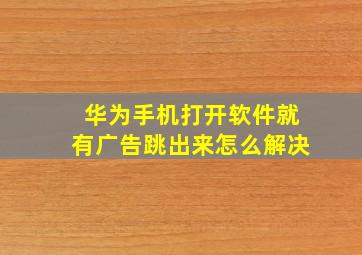 华为手机打开软件就有广告跳出来怎么解决