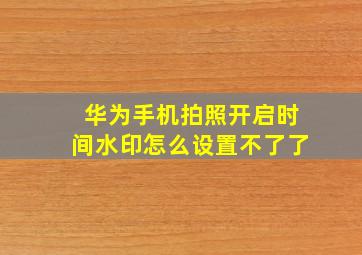 华为手机拍照开启时间水印怎么设置不了了