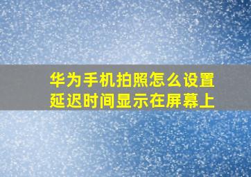 华为手机拍照怎么设置延迟时间显示在屏幕上