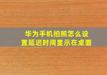 华为手机拍照怎么设置延迟时间显示在桌面