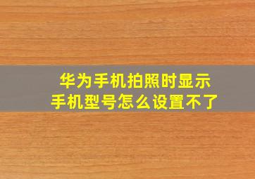 华为手机拍照时显示手机型号怎么设置不了