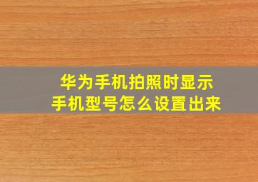 华为手机拍照时显示手机型号怎么设置出来