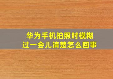 华为手机拍照时模糊过一会儿清楚怎么回事