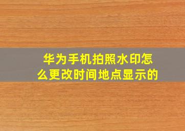 华为手机拍照水印怎么更改时间地点显示的