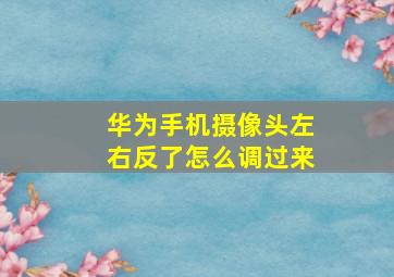 华为手机摄像头左右反了怎么调过来