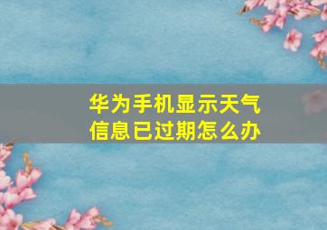 华为手机显示天气信息已过期怎么办