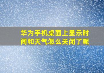 华为手机桌面上显示时间和天气怎么关闭了呢