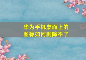 华为手机桌面上的图标如何删除不了